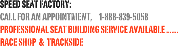 Speed seat Factory:
Call for an appointment,     1-888-839-5058
professional seat building service available .......
race shop  &  trackside 
